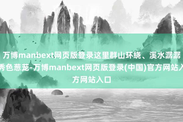 万博manbext网页版登录这里群山环绕、溪水潺潺、秀色葱茏-万博manbext网页版登录(中国)官方网站入口