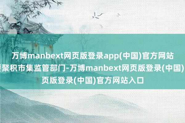 万博manbext网页版登录app(中国)官方网站交警部门主要聚积市集监管部门-万博manbext网页版登录(中国)官方网站入口