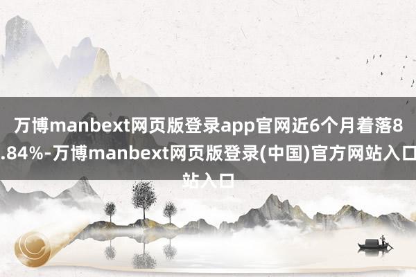 万博manbext网页版登录app官网近6个月着落8.84%-万博manbext网页版登录(中国)官方网站入口