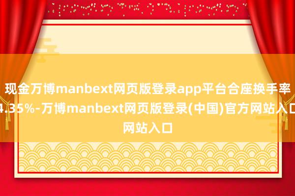 现金万博manbext网页版登录app平台合座换手率4.35%-万博manbext网页版登录(中国)官方网站入口