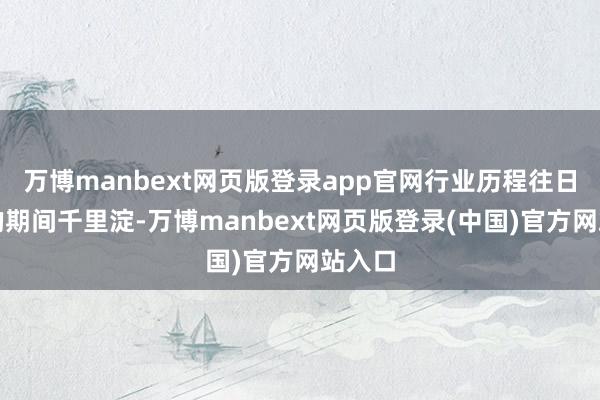 万博manbext网页版登录app官网行业历程往日几年的期间千里淀-万博manbext网页版登录(中国)官方网站入口