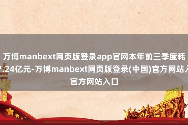 万博manbext网页版登录app官网本年前三季度耗损7.24亿元-万博manbext网页版登录(中国)官方网站入口