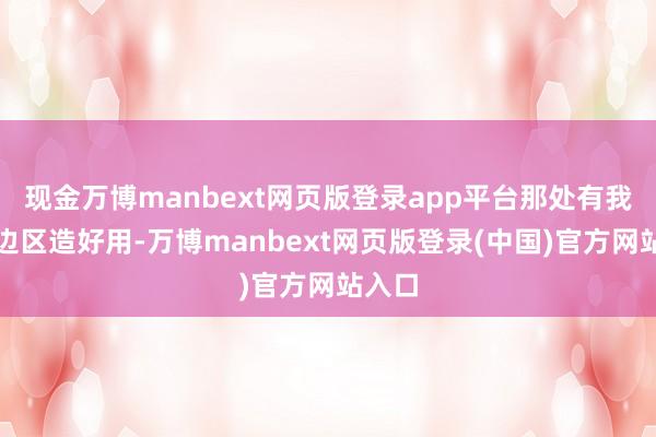 现金万博manbext网页版登录app平台那处有我们的边区造好用-万博manbext网页版登录(中国)官方网站入口