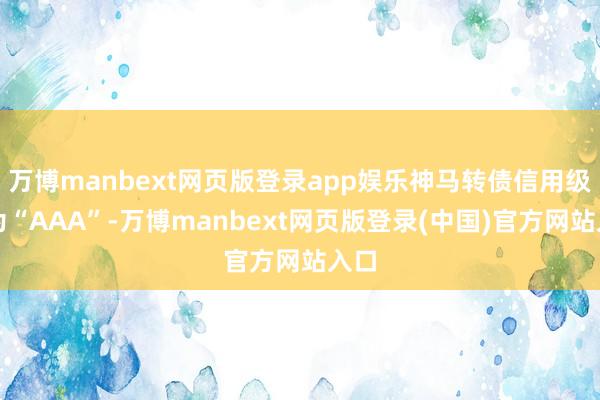 万博manbext网页版登录app娱乐神马转债信用级别为“AAA”-万博manbext网页版登录(中国)官方网站入口