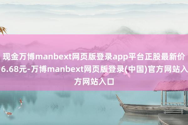 现金万博manbext网页版登录app平台正股最新价为6.68元-万博manbext网页版登录(中国)官方网站入口
