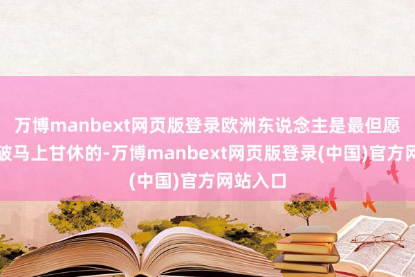 万博manbext网页版登录欧洲东说念主是最但愿俄乌突破马上甘休的-万博manbext网页版登录(中国)官方网站入口