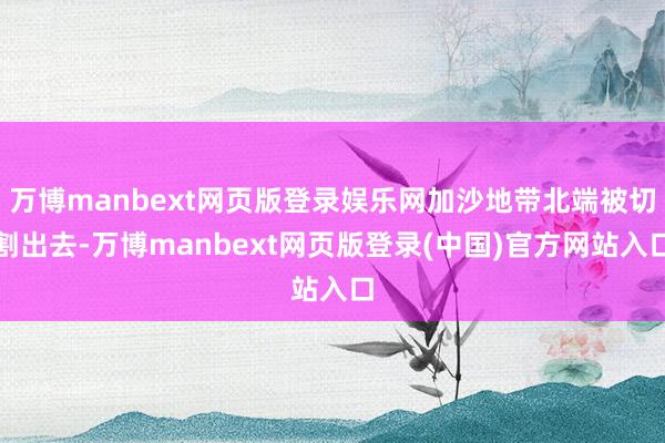 万博manbext网页版登录娱乐网加沙地带北端被切割出去-万博manbext网页版登录(中国)官方网站入口