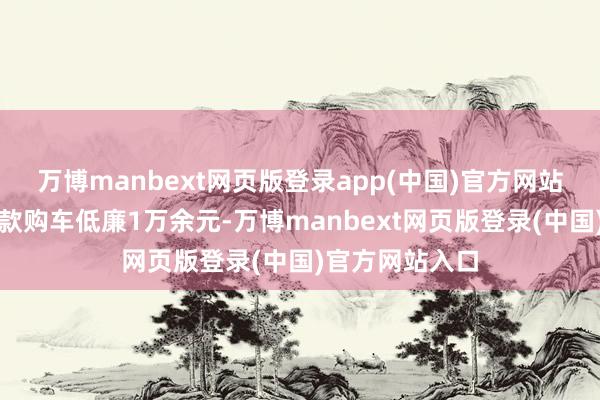 万博manbext网页版登录app(中国)官方网站贷款购车比全款购车低廉1万余元-万博manbext网页版登录(中国)官方网站入口