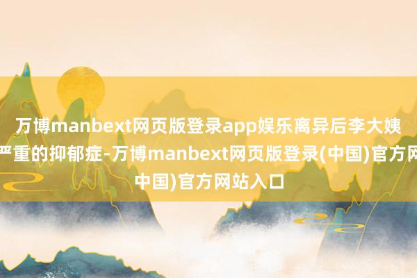 万博manbext网页版登录app娱乐离异后李大姨患上了严重的抑郁症-万博manbext网页版登录(中国)官方网站入口