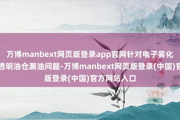 万博manbext网页版登录app官网针对电子雾化器市聚集的透明油仓漏油问题-万博manbext网页版登录(中国)官方网站入口