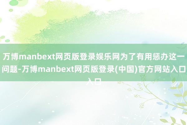万博manbext网页版登录娱乐网为了有用惩办这一问题-万博manbext网页版登录(中国)官方网站入口