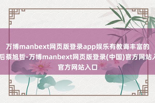 万博manbext网页版登录app娱乐有教诲丰富的70后蔡旭哲-万博manbext网页版登录(中国)官方网站入口