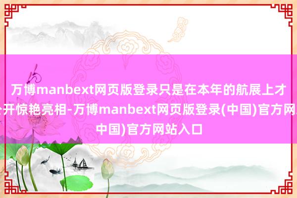 万博manbext网页版登录只是在本年的航展上才初度公开惊艳亮相-万博manbext网页版登录(中国)官方网站入口