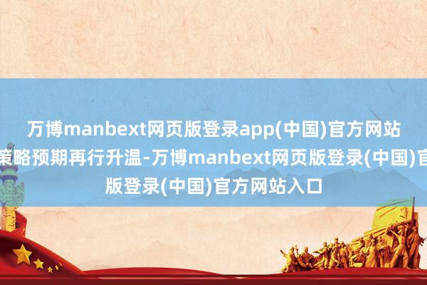 万博manbext网页版登录app(中国)官方网站掂量春节后策略预期再行升温-万博manbext网页版登录(中国)官方网站入口