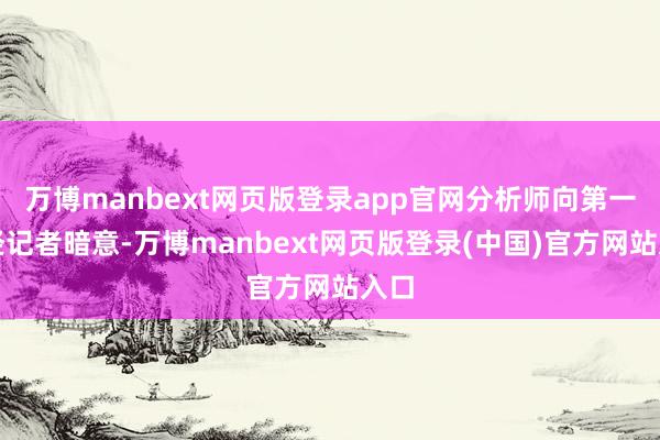 万博manbext网页版登录app官网分析师向第一财经记者暗意-万博manbext网页版登录(中国)官方网站入口