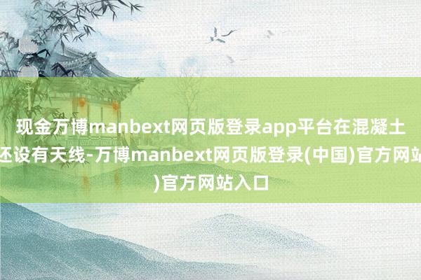 现金万博manbext网页版登录app平台在混凝土台上还设有天线-万博manbext网页版登录(中国)官方网站入口