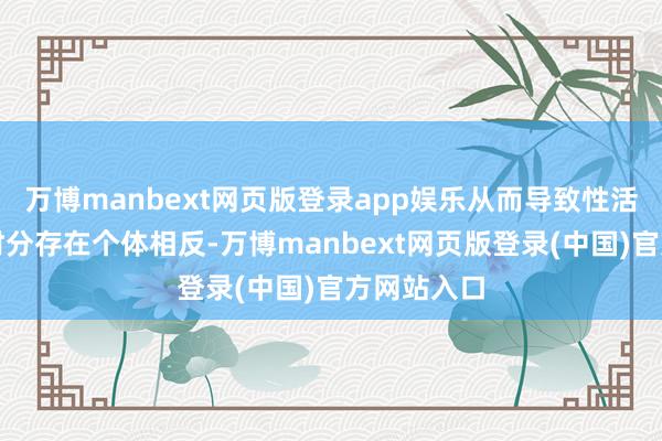 万博manbext网页版登录app娱乐从而导致性活命抓续的时分存在个体相反-万博manbext网页版登录(中国)官方网站入口