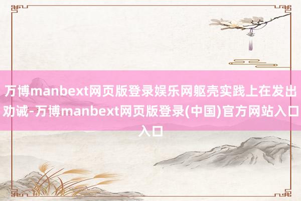 万博manbext网页版登录娱乐网躯壳实践上在发出劝诫-万博manbext网页版登录(中国)官方网站入口