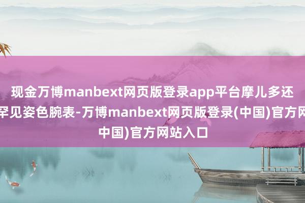 现金万博manbext网页版登录app平台摩儿多还推出了罕见姿色腕表-万博manbext网页版登录(中国)官方网站入口