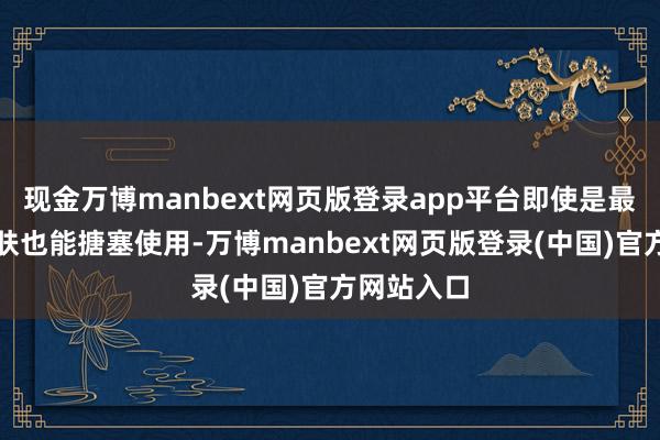 现金万博manbext网页版登录app平台即使是最敏锐的肌肤也能搪塞使用-万博manbext网页版登录(中国)官方网站入口
