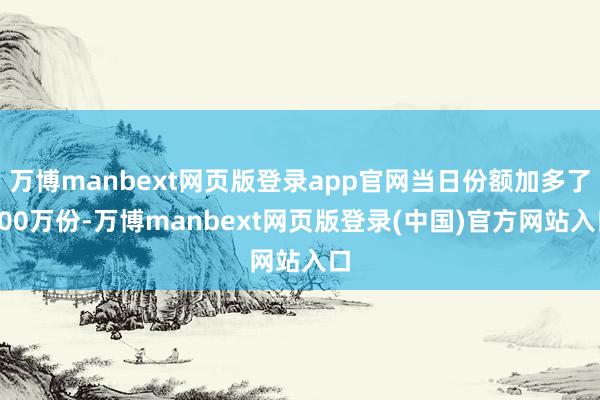 万博manbext网页版登录app官网当日份额加多了100万份-万博manbext网页版登录(中国)官方网站入口
