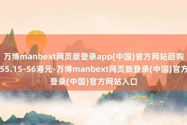 万博manbext网页版登录app(中国)官方网站回购价钱每股55.15-56港元-万博manbext网页版登录(中国)官方网站入口