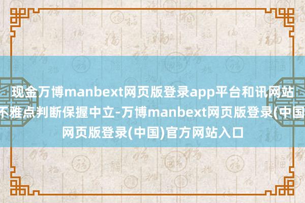 现金万博manbext网页版登录app平台和讯网站对文中论述、不雅点判断保握中立-万博manbext网页版登录(中国)官方网站入口