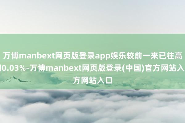万博manbext网页版登录app娱乐较前一来已往高潮0.03%-万博manbext网页版登录(中国)官方网站入口