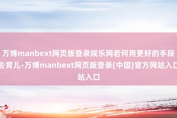 万博manbext网页版登录娱乐网若何用更好的手段去育儿-万博manbext网页版登录(中国)官方网站入口