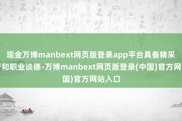 现金万博manbext网页版登录app平台具备精采的品行和职业谈德-万博manbext网页版登录(中国)官方网站入口