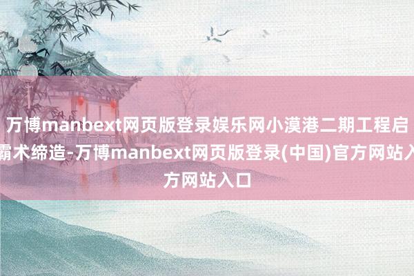 万博manbext网页版登录娱乐网小漠港二期工程启动霸术缔造-万博manbext网页版登录(中国)官方网站入口