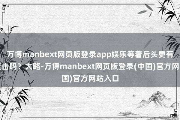 万博manbext网页版登录app娱乐等着后头更有劲的反击吗?大略-万博manbext网页版登录(中国)官方网站入口