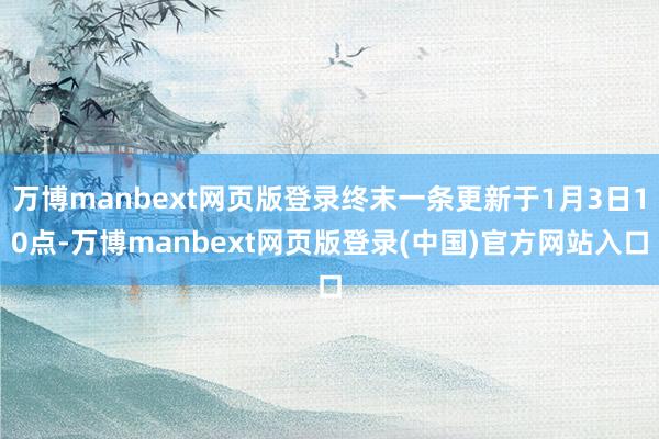 万博manbext网页版登录终末一条更新于1月3日10点-万博manbext网页版登录(中国)官方网站入口