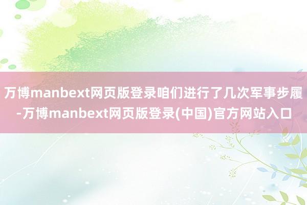 万博manbext网页版登录咱们进行了几次军事步履-万博manbext网页版登录(中国)官方网站入口