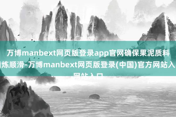 万博manbext网页版登录app官网确保果泥质料精炼顺滑-万博manbext网页版登录(中国)官方网站入口