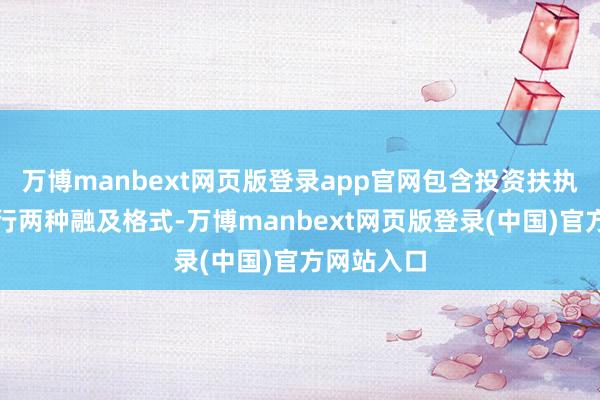 万博manbext网页版登录app官网包含投资扶执、宏构履行两种融及格式-万博manbext网页版登录(中国)官方网站入口