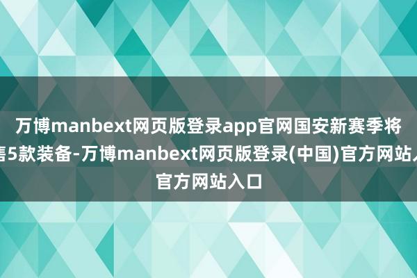 万博manbext网页版登录app官网国安新赛季将市售5款装备-万博manbext网页版登录(中国)官方网站入口