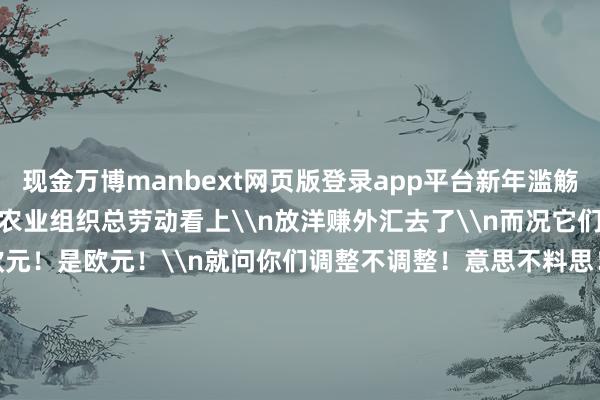 现金万博manbext网页版登录app平台新年滥觞\n平直被筹议国食粮及农业组织总劳动看上\n放洋赚外汇去了\n而况它们赚的\n全是欧元！是欧元！是欧元！\n就问你们调整不调整！意思不料思！\n发布君有图有真相！\n话未几说！上图！\n↓↓↓\n\n\n\n原标题：咯咯咯咯咯咯哒~~~渝北“虫虫鸡”放洋了！-万博manbext网页版登录(中国)官方网站入口