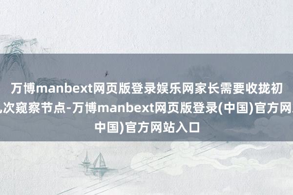 万博manbext网页版登录娱乐网家长需要收拢初三的几次窥察节点-万博manbext网页版登录(中国)官方网站入口