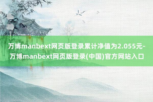 万博manbext网页版登录累计净值为2.055元-万博manbext网页版登录(中国)官方网站入口