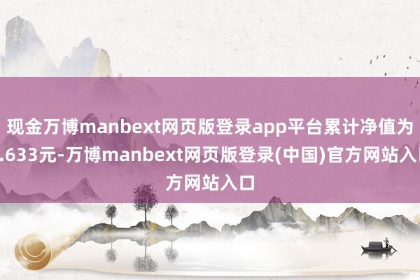 现金万博manbext网页版登录app平台累计净值为1.633元-万博manbext网页版登录(中国)官方网站入口