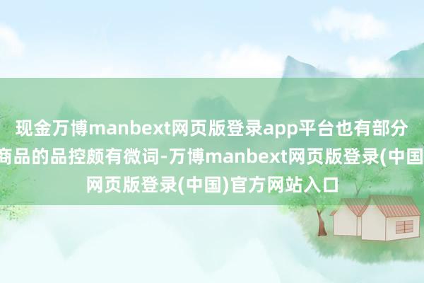 现金万博manbext网页版登录app平台也有部分消耗者对到手商品的品控颇有微词-万博manbext网页版登录(中国)官方网站入口