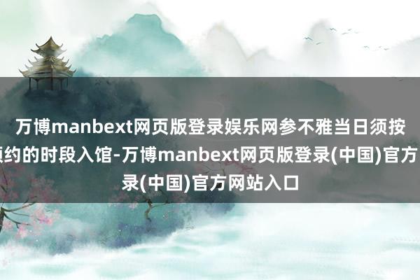 万博manbext网页版登录娱乐网参不雅当日须按照您所预约的时段入馆-万博manbext网页版登录(中国)官方网站入口