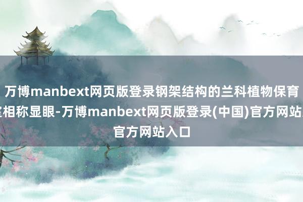 万博manbext网页版登录钢架结构的兰科植物保育温室相称显眼-万博manbext网页版登录(中国)官方网站入口