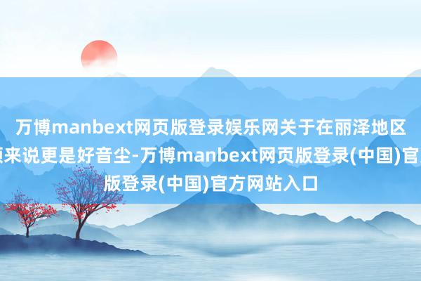 万博manbext网页版登录娱乐网关于在丽泽地区上班的白领来说更是好音尘-万博manbext网页版登录(中国)官方网站入口
