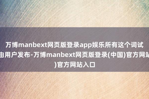 万博manbext网页版登录app娱乐所有这个词试验均由用户发布-万博manbext网页版登录(中国)官方网站入口