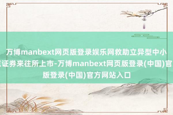 万博manbext网页版登录娱乐网救助立异型中小企业到北京证券来往所上市-万博manbext网页版登录(中国)官方网站入口