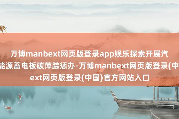 万博manbext网页版登录app娱乐探索开展汽车碳排放、汽车能源蓄电板碳萍踪惩办-万博manbext网页版登录(中国)官方网站入口