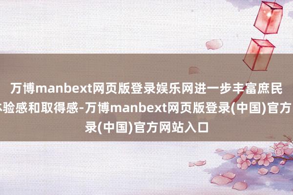万博manbext网页版登录娱乐网进一步丰富庶民的滥用体验感和取得感-万博manbext网页版登录(中国)官方网站入口