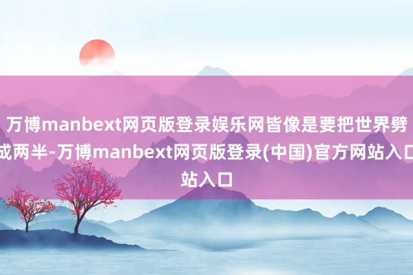 万博manbext网页版登录娱乐网皆像是要把世界劈成两半-万博manbext网页版登录(中国)官方网站入口